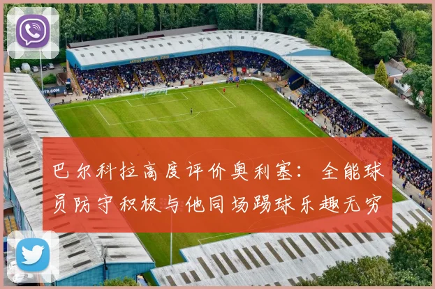 巴尔科拉高度评价奥利塞：全能球员防守积极与他同场踢球乐趣无穷