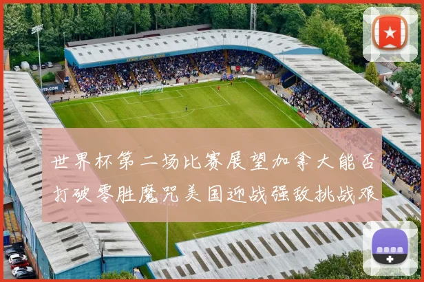 世界杯第二场比赛展望加拿大能否打破零胜魔咒美国迎战强敌挑战艰巨