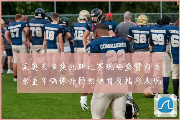莱奥亲临桑托斯比赛现场盛赞内马尔童年偶像并预测他将有精彩表现